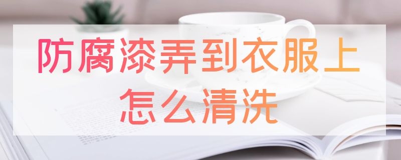 防腐漆弄到衣服上怎么清洗 衣服被漆到怎么洗掉