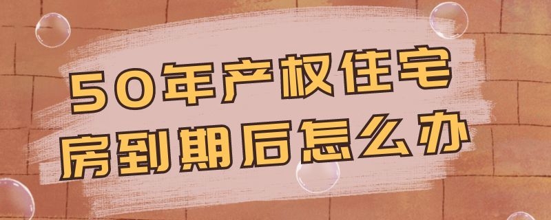 50年产权住宅房到期后怎么办 50年产权住宅房到期后怎么办理