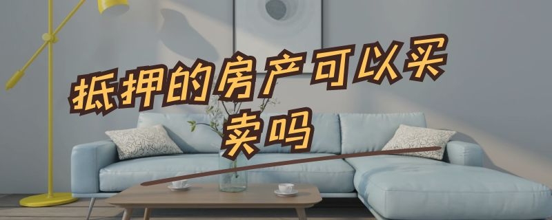 抵押的房产可以买卖吗 抵押的房产可以买卖吗2022