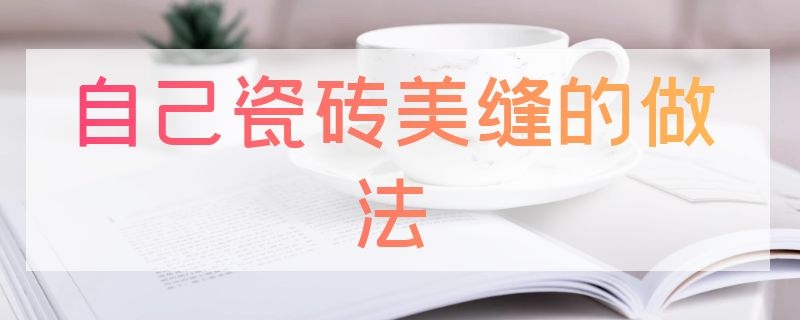 自己瓷砖美缝的做法 瓷砖自己美缝怎么做