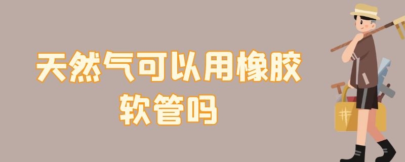 天然气可以用橡胶软管吗 天然气可以用橡胶软管吗视频