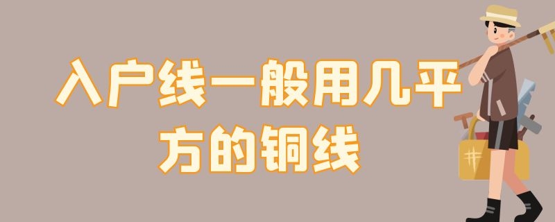 入户线一般用几平方的铜线（入户线用多大平方铜线）