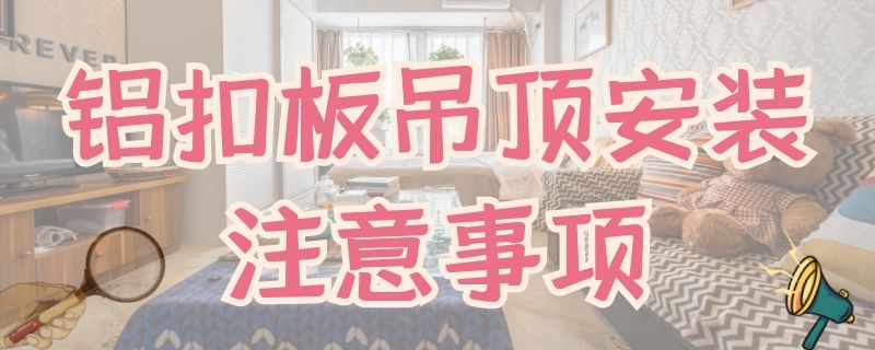 铝扣板吊顶安装注意事项 安装铝扣板吊顶需要注意什么