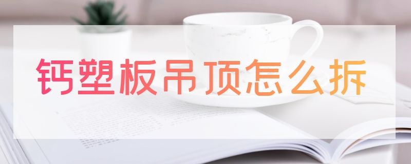 钙塑板吊顶怎么拆 钙塑板吊顶怎么拆卸