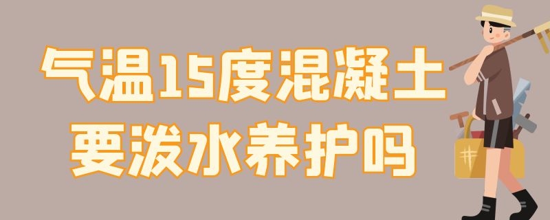 气温15度混凝土要泼水养护吗（气温15度混凝土要泼水养护吗为什么）