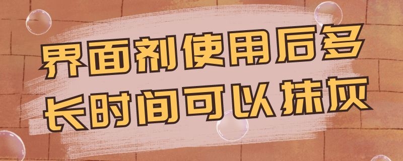 界面剂使用后多长时间可以抹灰（界面剂使用后多长时间可以抹灰）