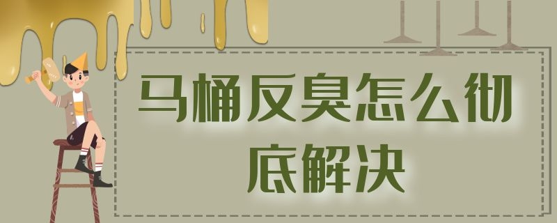 马桶反臭怎么彻底解决 马桶反臭味怎么解决