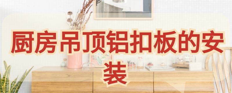 厨房吊顶铝扣板的安装 厨房吊顶铝扣板的安装图