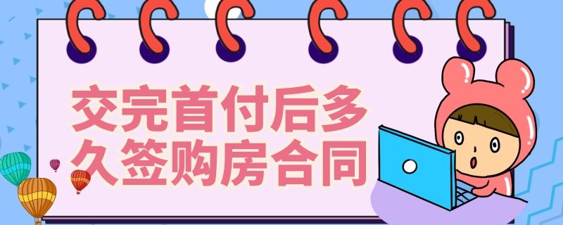 交完首付后多久签购房合同（交完首付后多久签购房合同贷款要夫妻两个人吗）