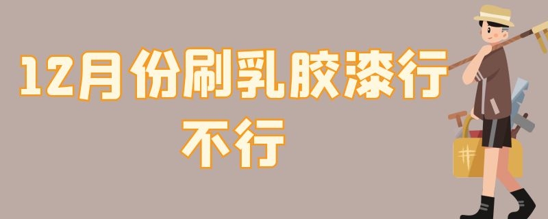 12月份刷乳胶漆行不行 12月能刷乳胶漆吗