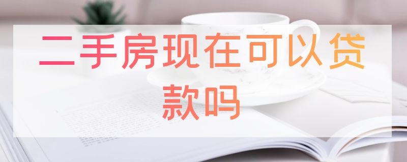 二手房现在可以贷款吗（二手房现在可以贷款吗知乎）