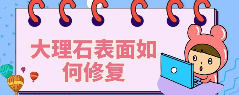 大理石表面如何修复（大理石修复方法及材料）