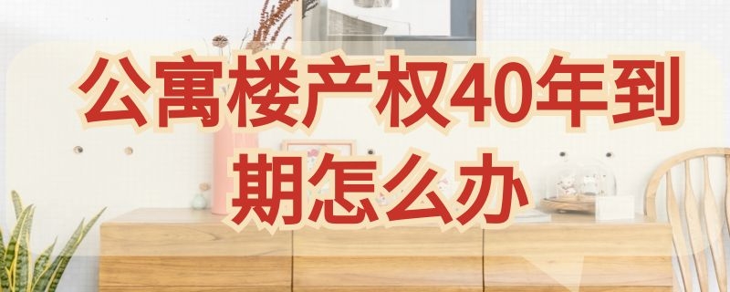 公寓楼产权40年到期怎么办 公寓房40年的产权到期后怎么办