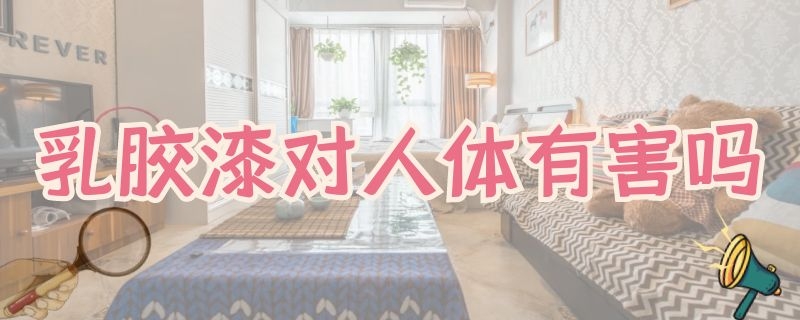 乳胶漆对人体有害吗 丙烯酸乳胶漆对人体有害吗