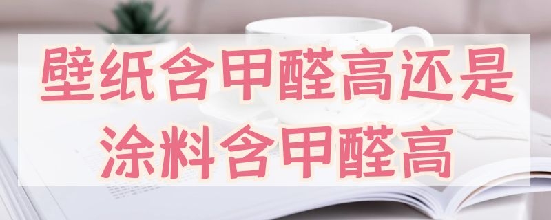 壁纸含甲醛高还是涂料含甲醛高（壁纸含甲醛高还是涂料含甲醛高呢）