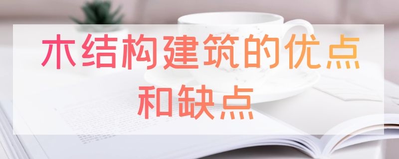 木结构建筑的优点和缺点 木结构建筑的优点和缺点是什么