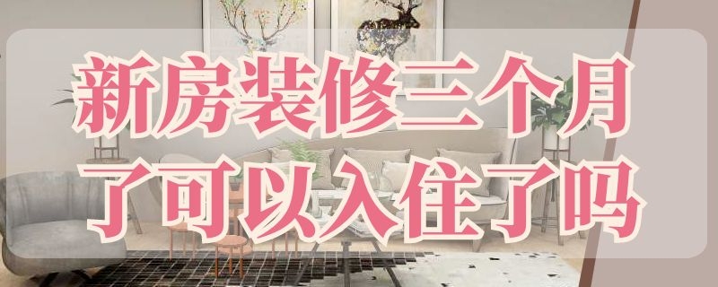 新房装修三个月了可以入住了吗 新房装修三个月了可以入住了吗有甲醛吗