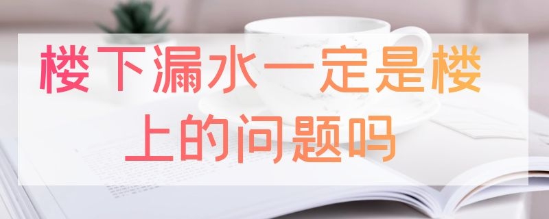 楼下漏水一定是楼上的问题吗（楼下漏水一定是楼上的问题吗为什么）