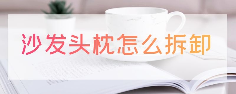 沙发头枕怎么拆卸（沙发头枕怎么拆卸清洗）