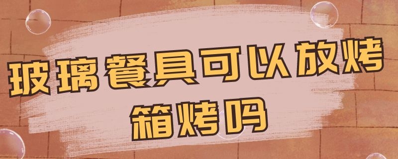 玻璃餐具可以放烤箱烤吗 玻璃器具可以放烤箱烤东西吗