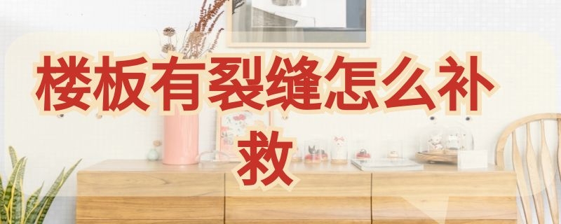 楼板有裂缝怎么补救 楼板有裂缝怎么补救图片