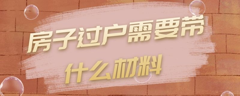 房子过户需要带什么材料 房子过户需要带什么材料二手房