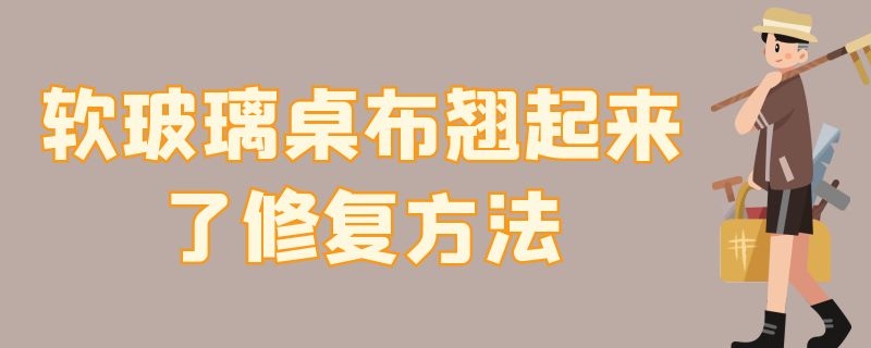 软玻璃桌布翘起来了修复方法（玻璃桌布翘起来怎么办）