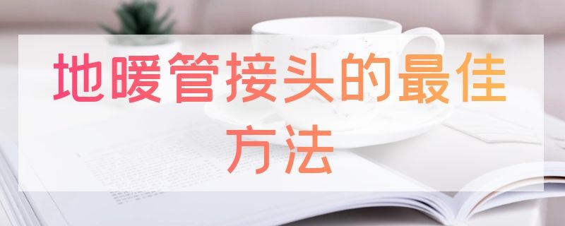 地暖管接头的最佳方法 地暖管接头的最佳方法管道接头滴水什么胶能粘住了