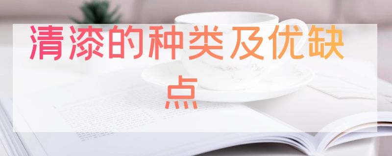 清漆的种类及优缺点（清漆的特点）