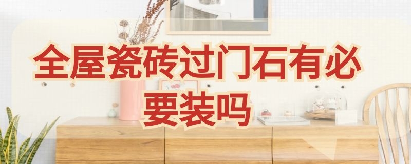 全屋瓷砖过门石有必要装吗 全屋瓷砖过门石有必要装吗图片