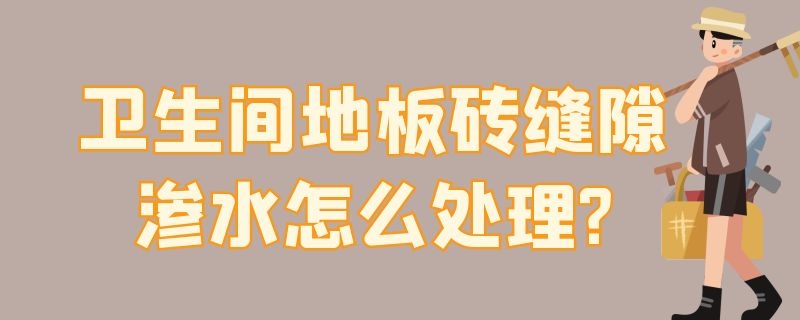 卫生间地板砖缝隙渗水怎么处理? 卫生间地板砖缝隙渗水怎么处理掉