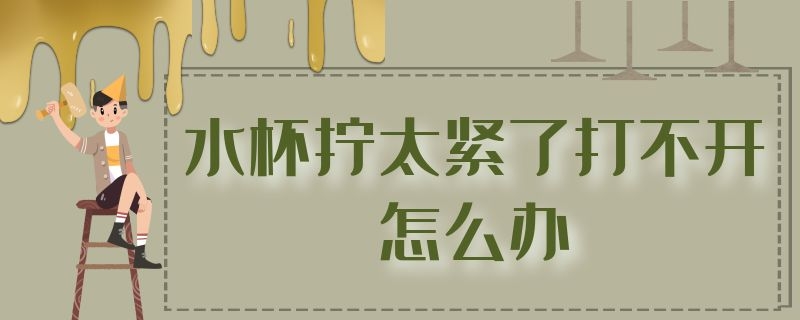 水杯拧太紧了打不开怎么办（水杯拧太紧了打不开怎么办大学生就业算什么）