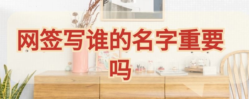 网签写谁的名字重要吗（网签写谁的名字,房产证上就是谁的名字吗）