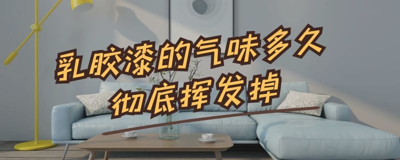 乳胶漆的气味多久彻底挥发掉 乳胶漆的气味多久彻底挥发掉了