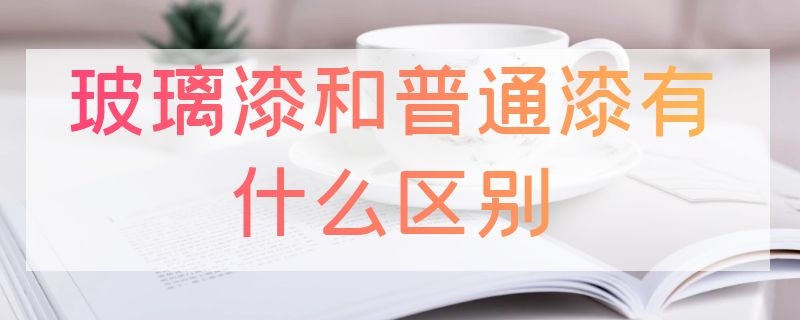 玻璃漆和普通漆有什么区别（玻璃漆和乳胶漆的区别）