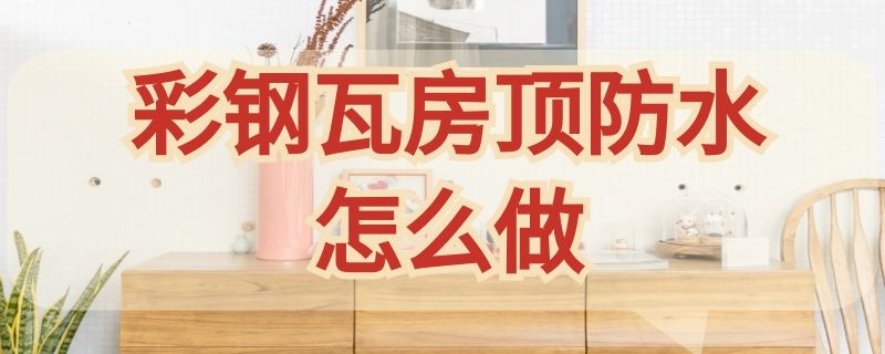 彩钢瓦房顶防水怎么做（用彩钢瓦怎么做楼顶防水）