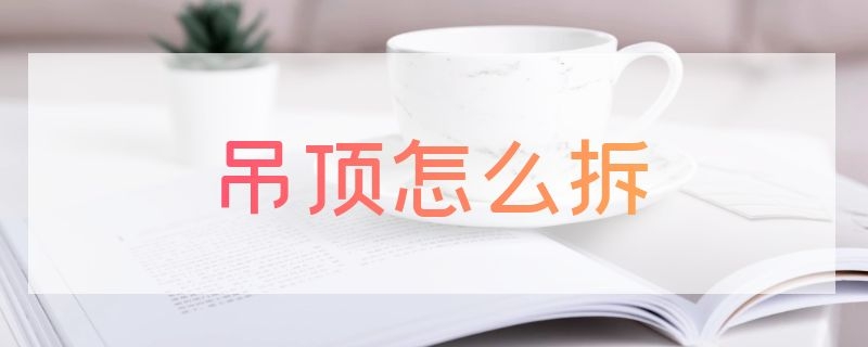 吊顶怎么拆（吊顶怎么拆装视频）