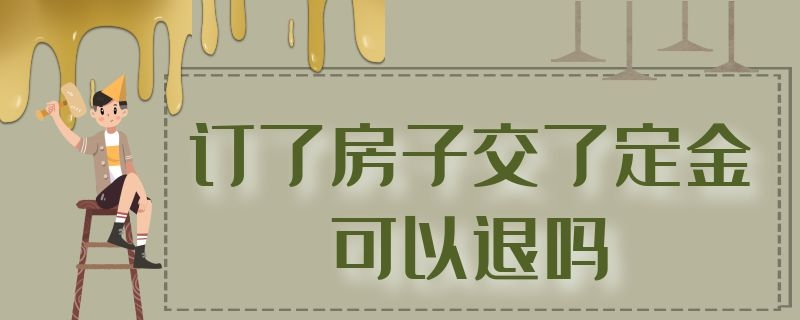 订了房子交了定金可以退吗 订了房子交了定金可以退吗现在