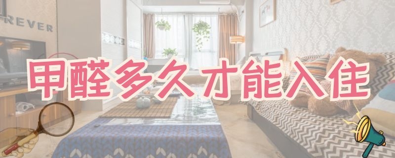 甲醛多久才能入住 甲醛多久才能入住呢