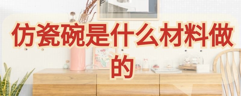 仿瓷碗是什么材料做的 什么样的是仿瓷碗