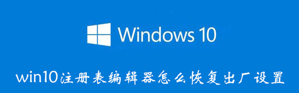 win10注册表编辑器怎么恢复出厂设置（win10恢复出厂设置 注册表怎么变）