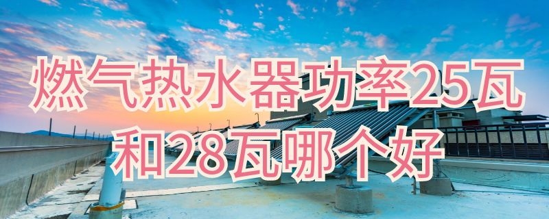 燃气热水器功率25瓦和28瓦哪个好