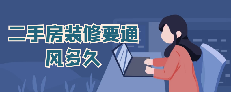 二手房装修要通风多久（二手房装修需要通风多久可以入住）