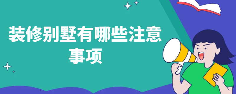 装修别墅有哪些注意事项（装修别墅有哪些注意事项和要求）