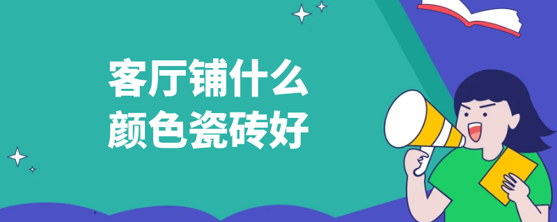 客厅铺什么颜色瓷砖好 客厅铺什么颜色瓷砖好?