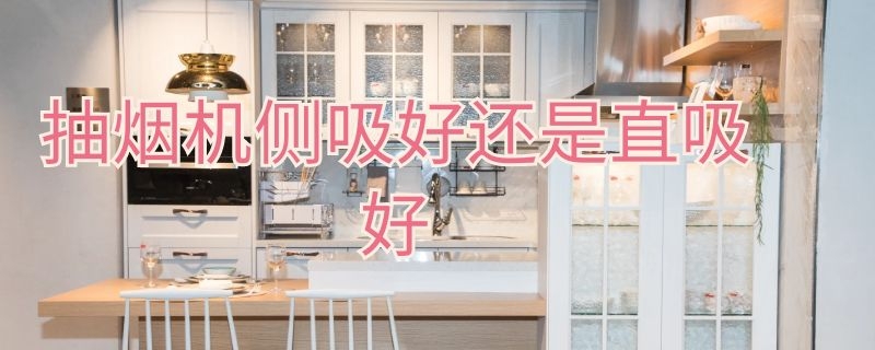 抽烟机侧吸好还是直吸好（抽烟机侧吸好还是直吸好用）
