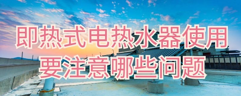 即热式电热水器使用要注意哪些问题 即热式电热水器使用要注意哪些问题视频