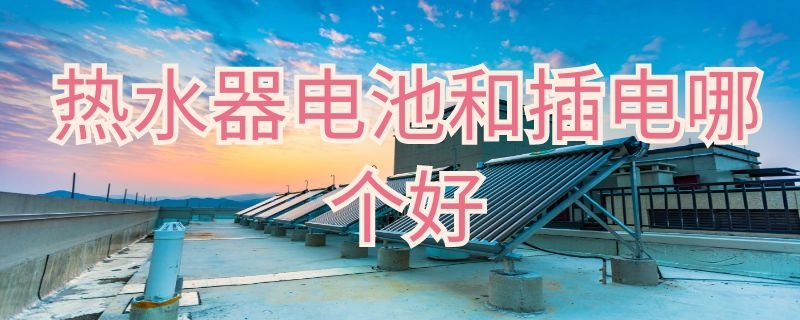 热水器电池和插电哪个好 热水器电池和插电哪个好些