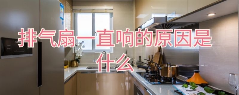 排气扇一直响的原因是什么（排气扇老是响）