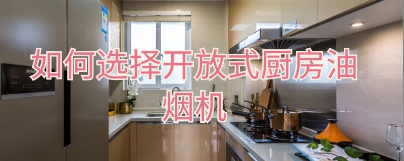 如何选择开放式厨房油烟机 如何选择开放式厨房油烟机型号